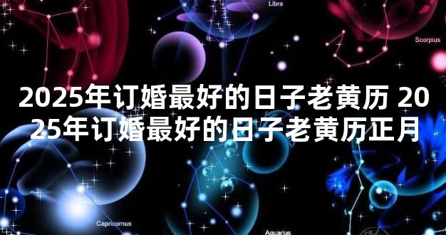 2025年订婚最好的日子老黄历 2025年订婚最好的日子老黄历正月